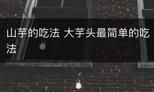 山芋的吃法 大芋头最简单的吃法