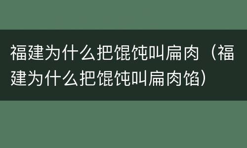 福建为什么把馄饨叫扁肉（福建为什么把馄饨叫扁肉馅）