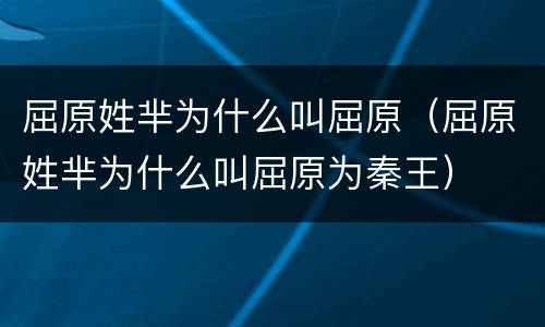 屈原姓芈为什么叫屈原（屈原姓芈为什么叫屈原为秦王）