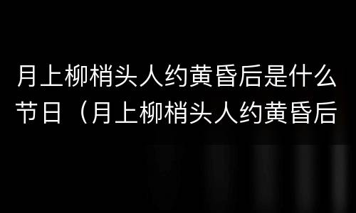 月上柳梢头人约黄昏后是什么节日（月上柳梢头人约黄昏后是什么节日的诗句）