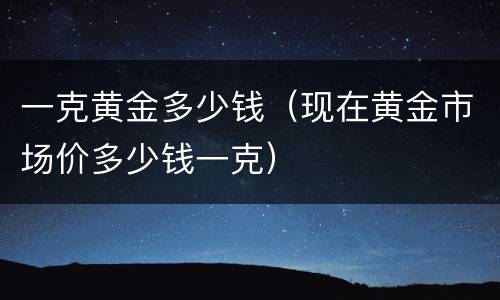 一克黄金多少钱（现在黄金市场价多少钱一克）