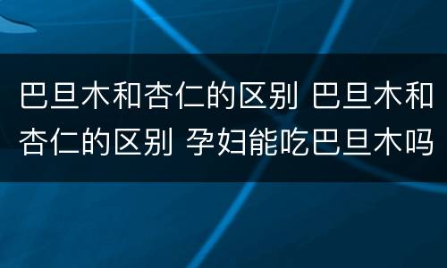 巴旦木和杏仁的区别 巴旦木和杏仁的区别 孕妇能吃巴旦木吗?