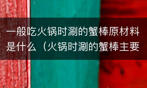 一般吃火锅时涮的蟹棒原材料是什么（火锅时涮的蟹棒主要原材料）