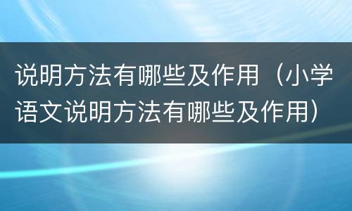 说明方法有哪些及作用（小学语文说明方法有哪些及作用）