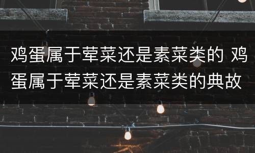 鸡蛋属于荤菜还是素菜类的 鸡蛋属于荤菜还是素菜类的典故呢