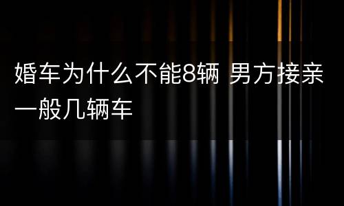 婚车为什么不能8辆 男方接亲一般几辆车
