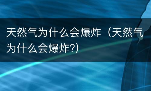 天然气为什么会爆炸（天然气为什么会爆炸?）