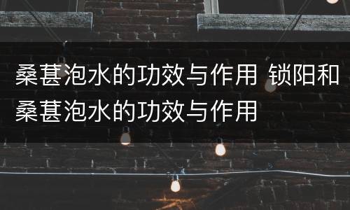 桑葚泡水的功效与作用 锁阳和桑葚泡水的功效与作用