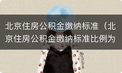 北京住房公积金缴纳标准（北京住房公积金缴纳标准比例为12%的规定2022年公告）