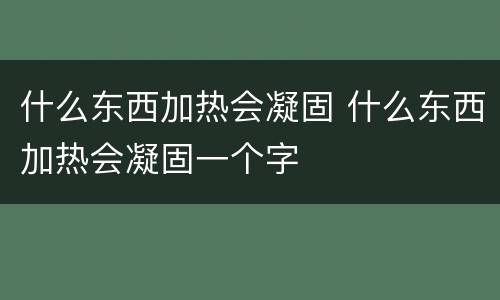 什么东西加热会凝固 什么东西加热会凝固一个字