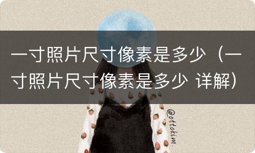 一寸照片尺寸像素是多少（一寸照片尺寸像素是多少 详解）
