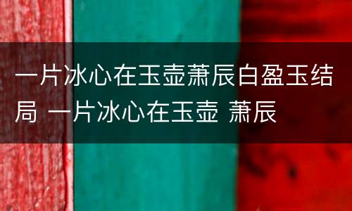 一片冰心在玉壶萧辰白盈玉结局 一片冰心在玉壶 萧辰