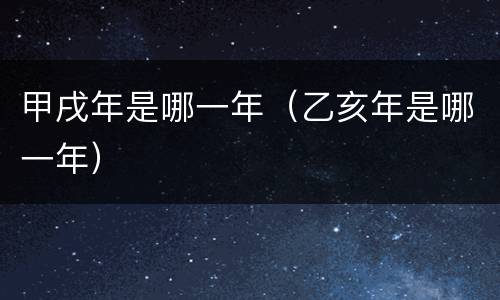 甲戌年是哪一年（乙亥年是哪一年）