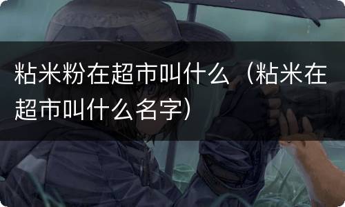 粘米粉在超市叫什么（粘米在超市叫什么名字）