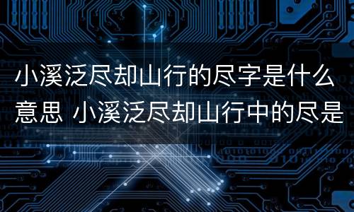 小溪泛尽却山行的尽字是什么意思 小溪泛尽却山行中的尽是什么意思却是什么意思