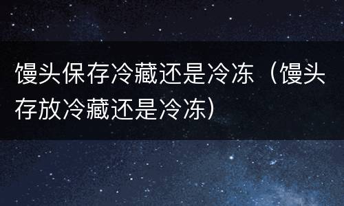 馒头保存冷藏还是冷冻（馒头存放冷藏还是冷冻）