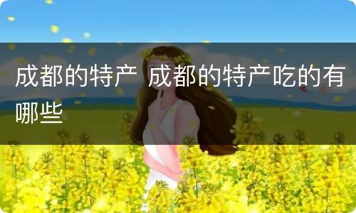 成都的特产 成都的特产吃的有哪些