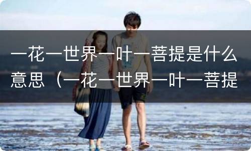 一花一世界一叶一菩提是什么意思（一花一世界一叶一菩提是什么意思 唯美）