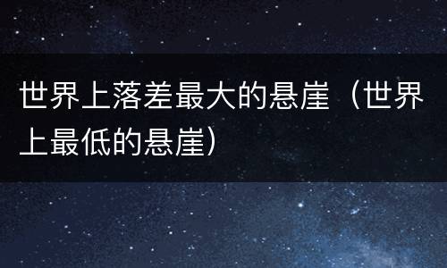 世界上落差最大的悬崖（世界上最低的悬崖）