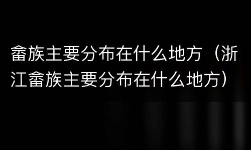 畲族主要分布在什么地方（浙江畲族主要分布在什么地方）