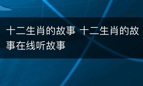 十二生肖的故事 十二生肖的故事在线听故事