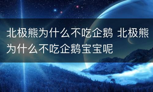北极熊为什么不吃企鹅 北极熊为什么不吃企鹅宝宝呢