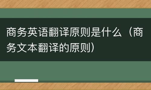 商务英语翻译原则是什么（商务文本翻译的原则）
