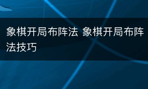象棋开局布阵法 象棋开局布阵法技巧