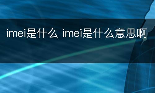 imei是什么 imei是什么意思啊