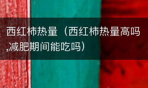 西红柿热量（西红柿热量高吗,减肥期间能吃吗）