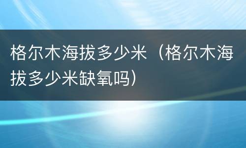 格尔木海拔多少米（格尔木海拔多少米缺氧吗）
