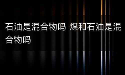 石油是混合物吗 煤和石油是混合物吗