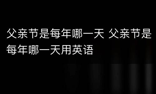 父亲节是每年哪一天 父亲节是每年哪一天用英语