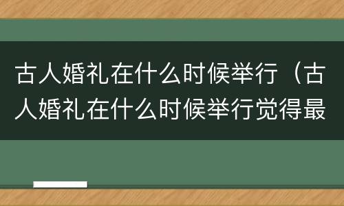 古人婚礼在什么时候举行（古人婚礼在什么时候举行觉得最吉利）