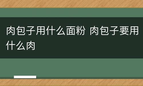 肉包子用什么面粉 肉包子要用什么肉