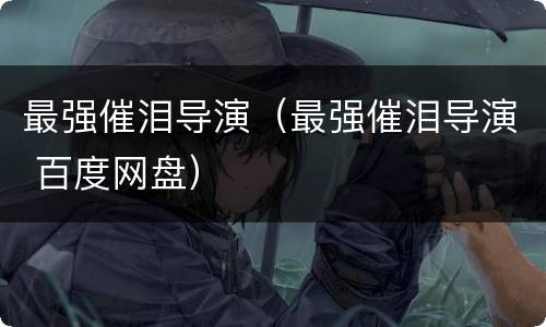 最强催泪导演（最强催泪导演 百度网盘）