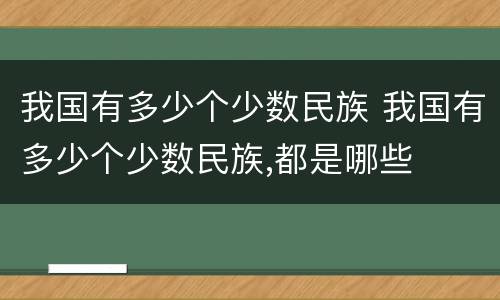 我国有多少个少数民族 我国有多少个少数民族,都是哪些
