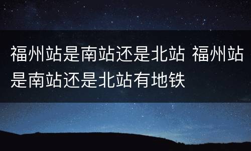 福州站是南站还是北站 福州站是南站还是北站有地铁