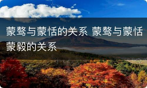 蒙骜与蒙恬的关系 蒙骜与蒙恬蒙毅的关系