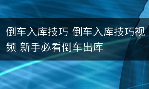 倒车入库技巧 倒车入库技巧视频 新手必看倒车出库