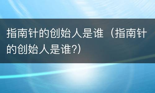 指南针的创始人是谁（指南针的创始人是谁?）
