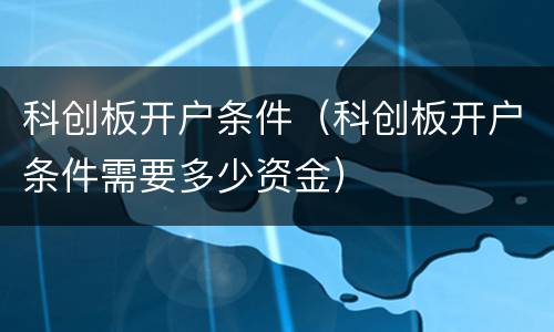 科创板开户条件（科创板开户条件需要多少资金）