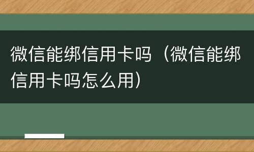 微信能绑信用卡吗（微信能绑信用卡吗怎么用）