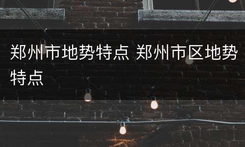 郑州市地势特点 郑州市区地势特点