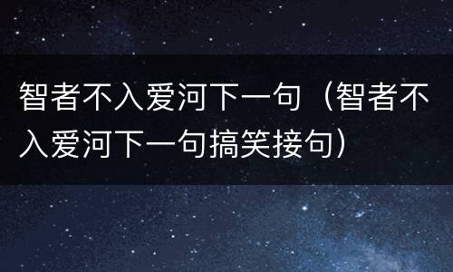 智者不入爱河下一句（智者不入爱河下一句搞笑接句）