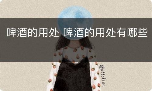 啤酒的用处 啤酒的用处有哪些