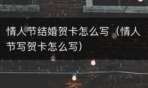 情人节结婚贺卡怎么写（情人节写贺卡怎么写）