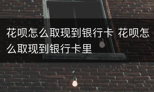 花呗怎么取现到银行卡 花呗怎么取现到银行卡里
