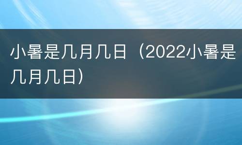 小暑是几月几日（2022小暑是几月几日）