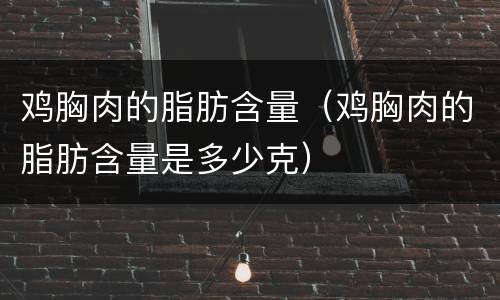 鸡胸肉的脂肪含量（鸡胸肉的脂肪含量是多少克）